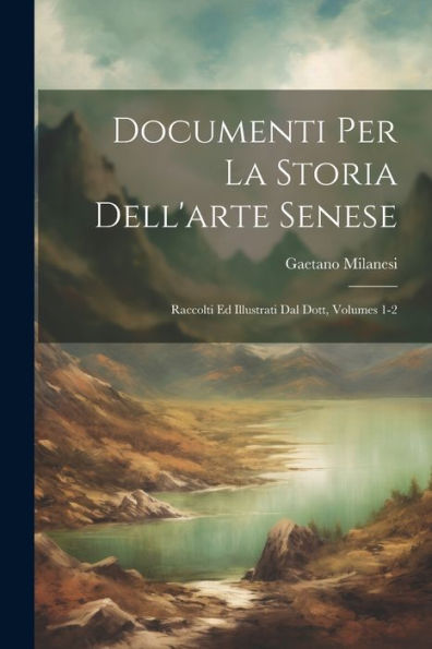 Documenti Per La Storia Dell'Arte Senese: Raccolti Ed Illustrati Dal Dott, Volumes 1-2 (Italian Edition)