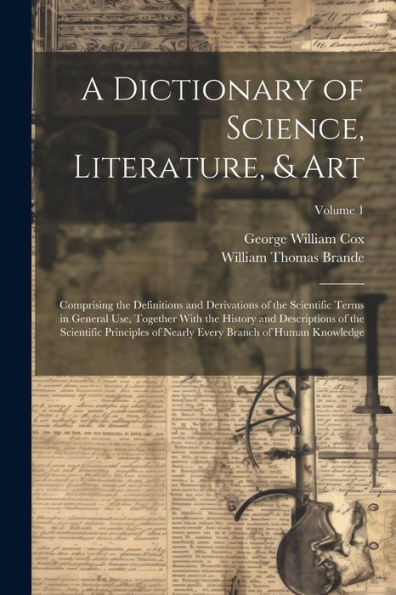 A Dictionary Of Science, Literature, & Art: Comprising The Definitions And Derivations Of The Scientific Terms In General Use, Together With The ... Every Branch Of Human Knowledge; Volume 1