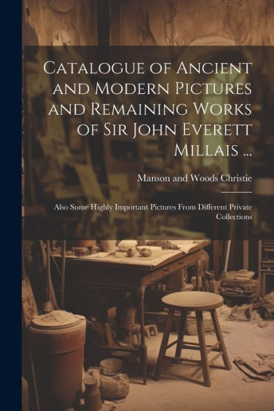 Catalogue Of Ancient And Modern Pictures And Remaining Works Of Sir John Everett Millais ...: Also Some Highly Important Pictures From Different Private Collections