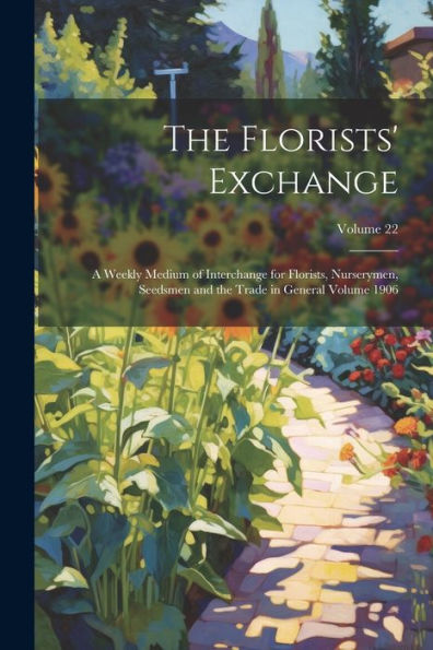 The Florists' Exchange: A Weekly Medium Of Interchange For Florists, Nurserymen, Seedsmen And The Trade In General Volume 1906; Volume 22