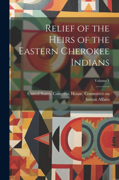 Relief Of The Heirs Of The Eastern Cherokee Indians; Volume 1