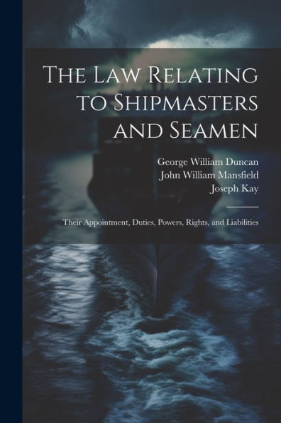 The Law Relating To Shipmasters And Seamen: Their Appointment, Duties, Powers, Rights, And Liabilities