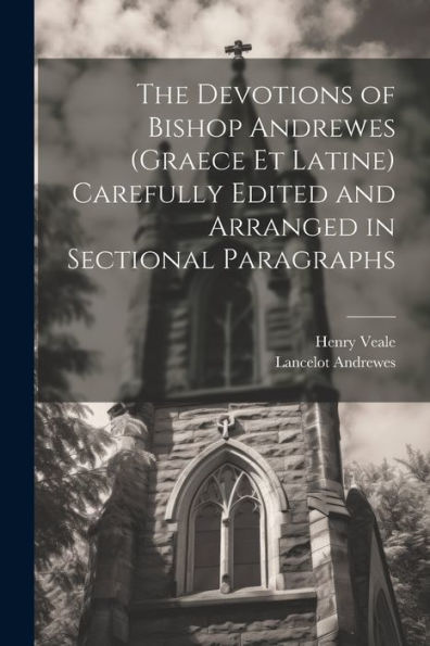 The Devotions Of Bishop Andrewes (Graece Et Latine) Carefully Edited And Arranged In Sectional Paragraphs