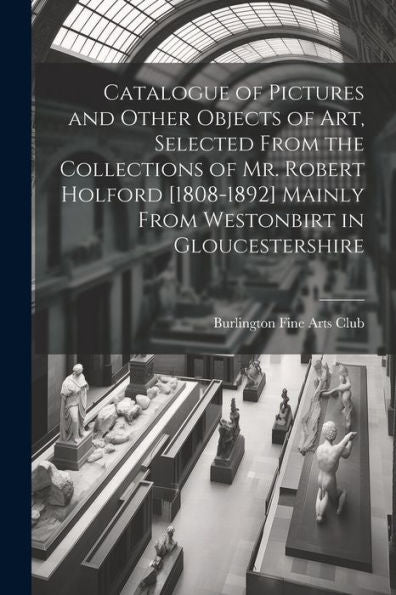 Catalogue Of Pictures And Other Objects Of Art, Selected From The Collections Of Mr. Robert Holford [1808-1892] Mainly From Westonbirt In Gloucestershire