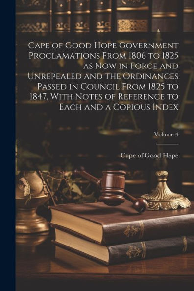 Cape Of Good Hope Government Proclamations From 1806 To 1825 As Now In Force And Unrepealed And The Ordinances Passed In Council From 1825 To 1847, ... To Each And A Copious Index; Volume 4