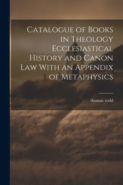 Catalogue Of Books In Theology Ecclesiastical History And Canon Law With An Appendix Of Metaphysics