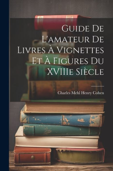 Guide De L'Amateur De Livres À Vignettes Et À Figures Du Xviiie Siècle