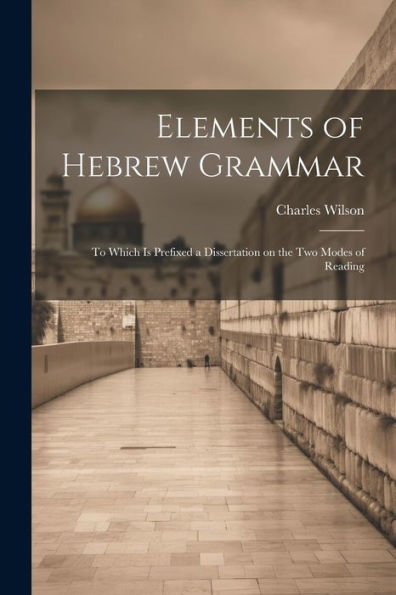 Elements Of Hebrew Grammar: To Which Is Prefixed A Dissertation On The Two Modes Of Reading