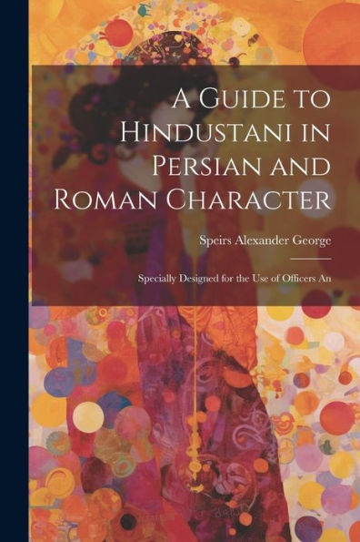 A Guide To Hindustani In Persian And Roman Character: Specially Designed For The Use Of Officers An