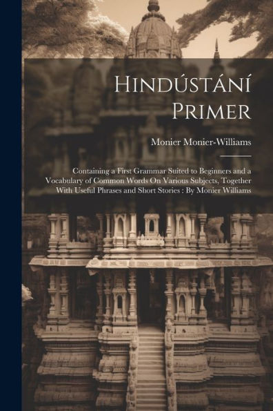 Hindústání Primer: Containing A First Grammar Suited To Beginners And A Vocabulary Of Common Words On Various Subjects, Together With Useful Phrases And Short Stories: By Monier Williams