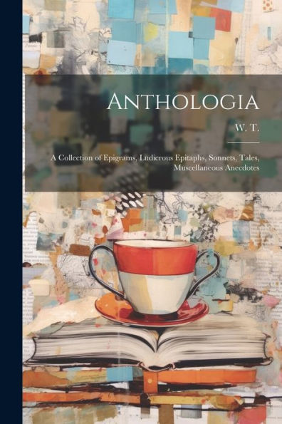 Anthologia: A Collection Of Epigrams, Ludicrous Epitaphs, Sonnets, Tales, Muscellaneous Anecdotes