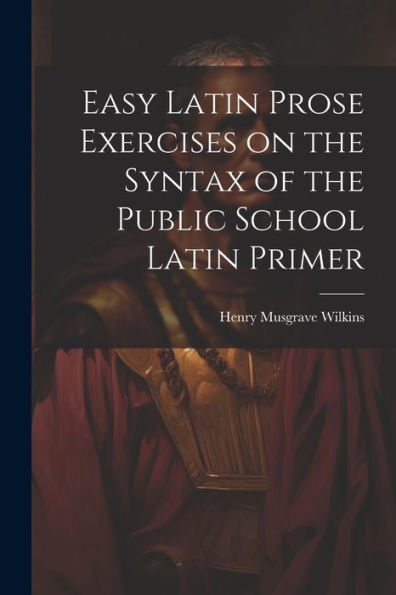 Easy Latin Prose Exercises On The Syntax Of The Public School Latin Primer