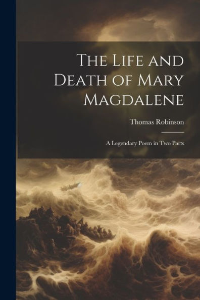 The Life And Death Of Mary Magdalene: A Legendary Poem In Two Parts