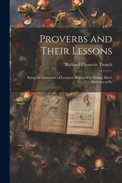 Proverbs And Their Lessons: Being The Substance Of Lectures Delivered To Young Men's Societies At Po