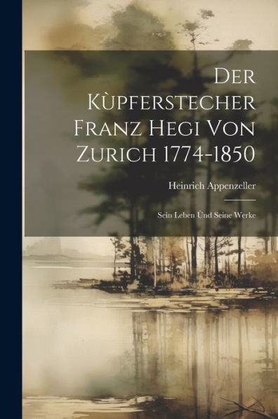 Der Kùpferstecher Franz Hegi Von Zurich 1774-1850: Sein Leben Ùnd Seine Werke