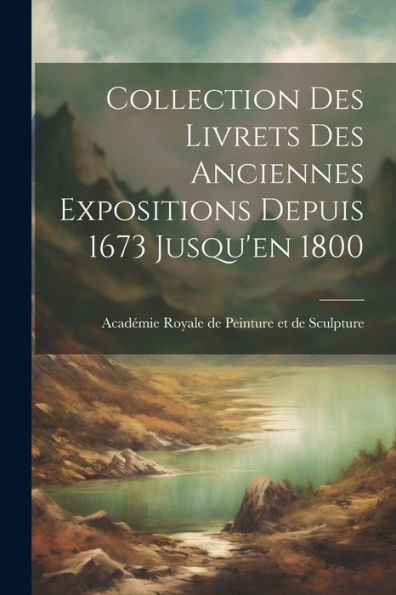 Collection Des Livrets Des Anciennes Expositions Depuis 1673 Jusqu'En 1800