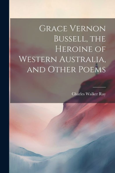 Grace Vernon Bussell, The Heroine Of Western Australia, And Other Poems