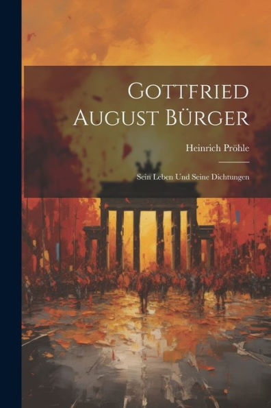 Gottfried August Bürger: Sein Leben Und Seine Dichtungen