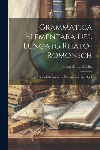 Grammatica Elementara Del Lungatg Rhäto-Romonsch: Per Diever Dils Scolars En Classas Superiuras Dell