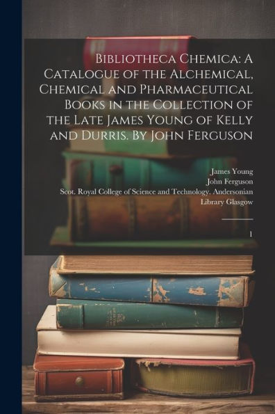 Bibliotheca Chemica: A Catalogue Of The Alchemical, Chemical And Pharmaceutical Books In The Collection Of The Late James Young Of Kelly And Durris. By John Ferguson: 1