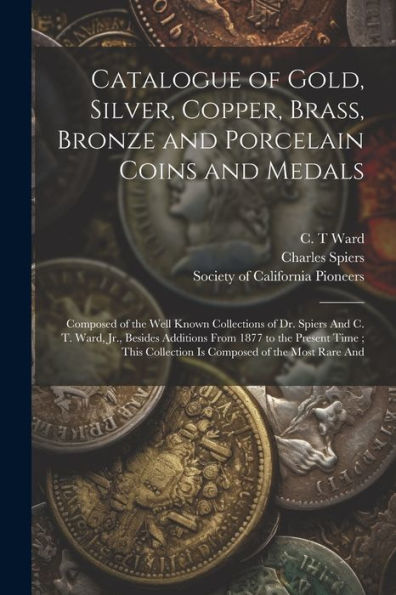 Catalogue Of Gold, Silver, Copper, Brass, Bronze And Porcelain Coins And Medals: Composed Of The Well Known Collections Of Dr. Spiers And C. T. Ward, ... Collection Is Composed Of The Most Rare And