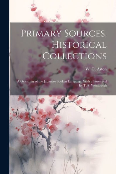 Primary Sources, Historical Collections: A Grammar Of The Japanese Spoken Language, With A Foreword By T. S. Wentworth