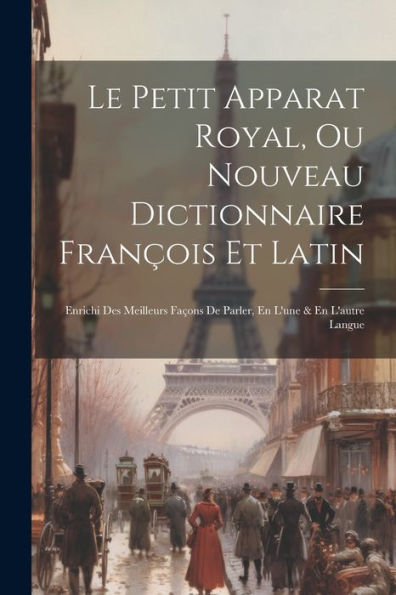 Le Petit Apparat Royal, Ou Nouveau Dictionnaire François Et Latin: Enrichi Des Meilleurs Façons De Parler, En L'Une & En L'Autre Langue