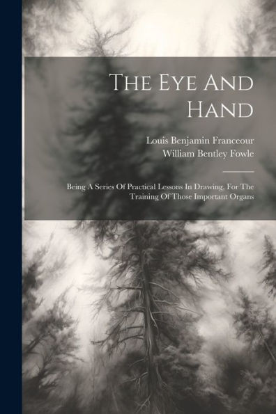 The Eye And Hand: Being A Series Of Practical Lessons In Drawing, For The Training Of Those Important Organs