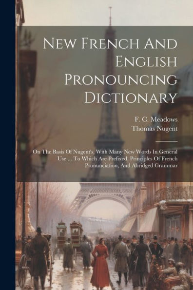 New French And English Pronouncing Dictionary: On The Basis Of Nugent's, With Many New Words In General Use ... To Which Are Prefixed, Principles Of French Pronunciation, And Abridged Grammar