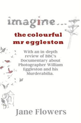 Imagine The Colorful Mr. Eggleston: With An In-Depth Review Of Bbc'S Documentary About Photographer William Eggleston And His Murderabilia