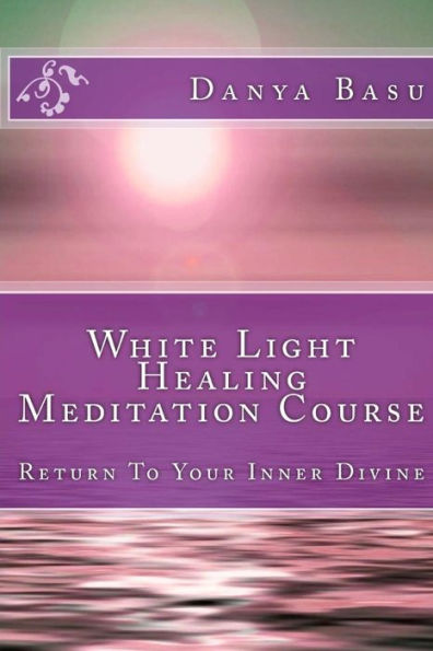 White Light Healing Meditation Course: Return To Your Inner Divine (White Light Series)