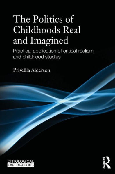 The Politics Of Childhoods Real And Imagined: Practical Application Of Critical Realism And Childhood Studies (Ontological Explorations) (Ontological Explorations (Routledge Critical Realism))