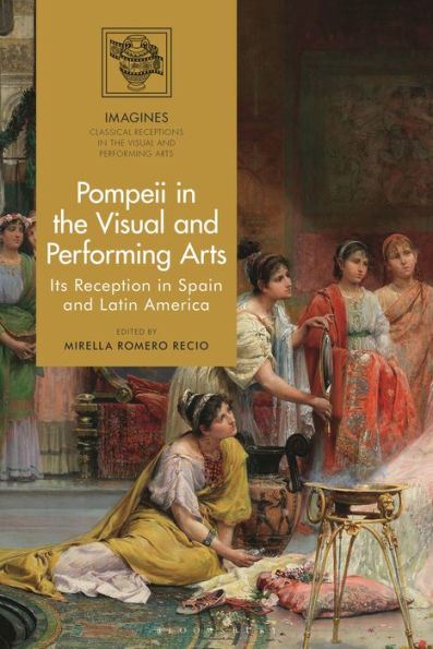 Pompeii In The Visual And Performing Arts: Its Reception In Spain And Latin America (Imagines – Classical Receptions In The Visual And Performing Arts)