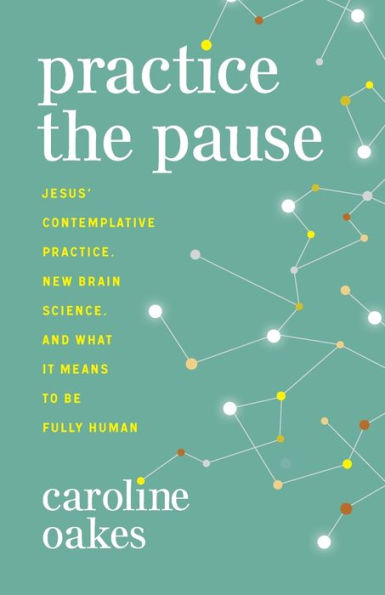 Practice The Pause: Jesus' Contemplative Practice, New Brain Science, And What It Means To Be Fully Human