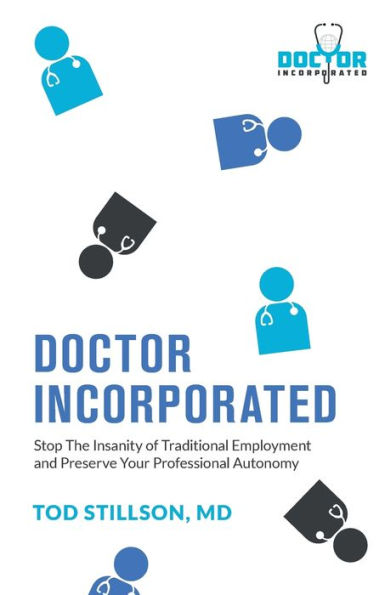 Doctor Incorporated: Stop The Insanity Of Traditional Employment And Preserve Your Professional Autonomy