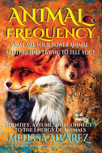 Animal Frequency: What Are Your Power Animal Spirit Guides Trying To Tell You? Identify, Attune, And Connect To The Energy Of Animals