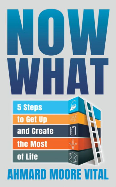 Now What: 5 Steps To Get Up And Create The Most Of Life