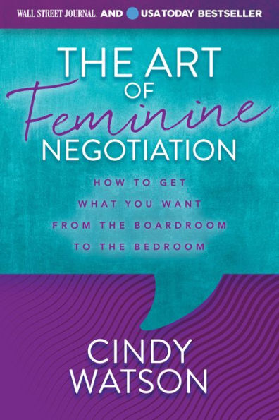 The Art Of Feminine Negotiation: How To Get What You Want From The Boardroom To The Bedroom