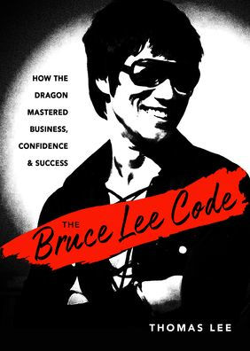 The Bruce Lee Code: How The Dragon Mastered Business, Confidence, And Success