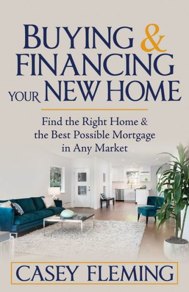 Buying And Financing Your New Home: Find The Right Home And The Best Possible Mortgage In Any Market