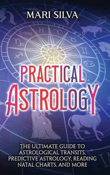 Practical Astrology: The Ultimate Guide To Astrological Transits, Predictive Astrology, Reading Natal Charts, And More