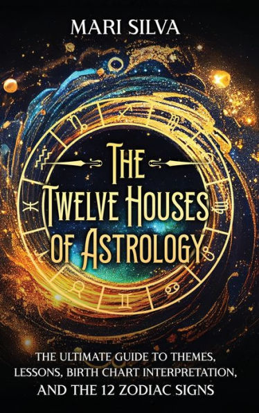 The Twelve Houses Of Astrology: The Ultimate Guide To Themes, Lessons, Birth Chart Interpretation, And The 12 Zodiac Signs