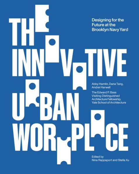 The Innovative Urban Workplace: Designing For The Future At The Brooklyn Navy Yard (Edward P. Bass Distinguished Visiting Architecture Fellowship)