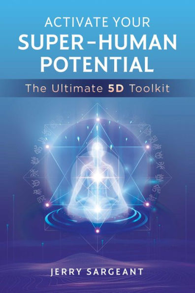 Activate Your Super-Human Potential: The Ultimate 5D Toolkit