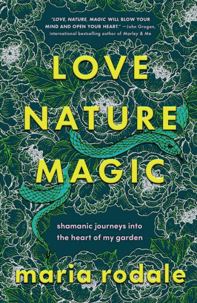 Love, Nature, Magic: Shamanic Journeys Into The Heart Of My Garden