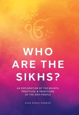 Who Are The Sikhs?: An Exploration Of The Beliefs, Practices, & Traditions Of The Sikh People