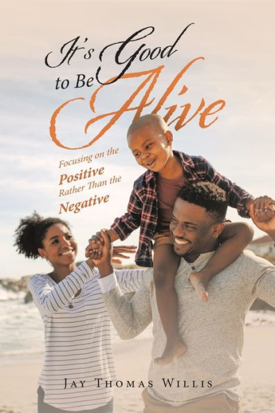 It’S Good To Be Alive: Focusing On The Positive Rather Than The Negative - 9781669855040