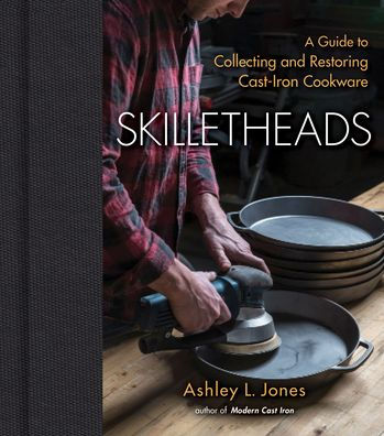 Skilletheads: A Guide To Collecting And Restoring Cast-Iron Cookware