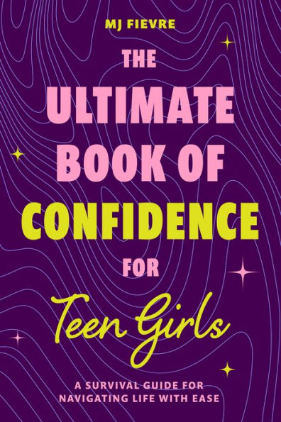 The Ultimate Book Of Confidence For Teen Girls: A Survival Guide For Navigating Life With Ease (Ages 13-18) (Book On Confidence, Self Help Teenage Girls, Teen Health)