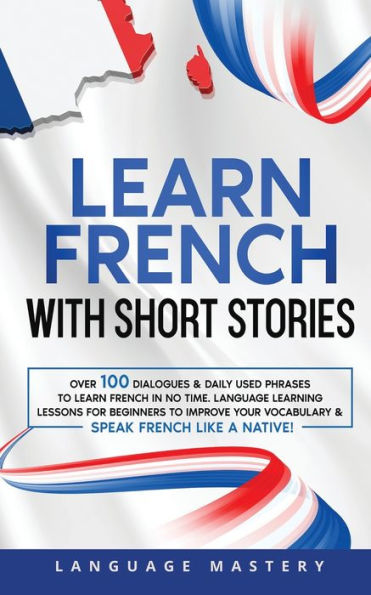 Learn French With Short Stories: Over 100 Dialogues & Daily Used Phrases To Learn French In No Time. Language Learning Lessons For Beginners To ... Speak French Like A Native! (Learning French)